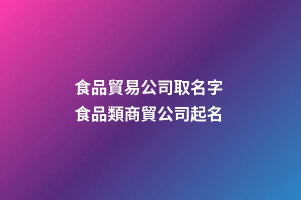 食品貿易公司取名字 食品類商貿公司起名-第1張-公司起名-玄機派